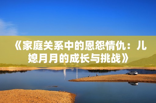 《家庭关系中的恩怨情仇：儿媳月月的成长与挑战》