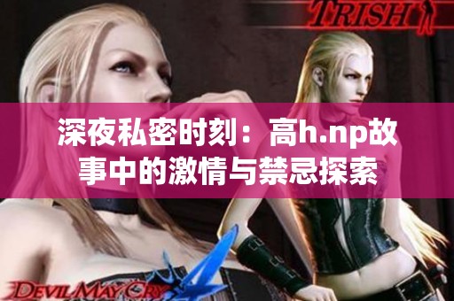 深夜私密时刻：高h.np故事中的激情与禁忌探索