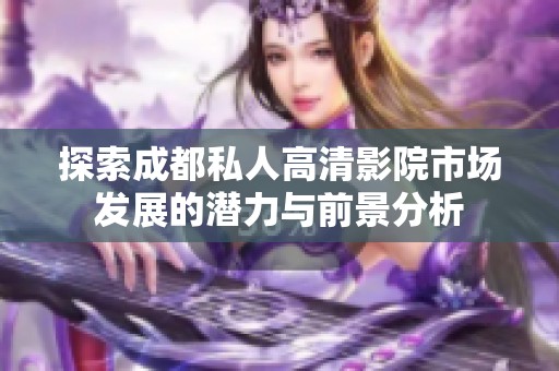 探索成都私人高清影院市场发展的潜力与前景分析