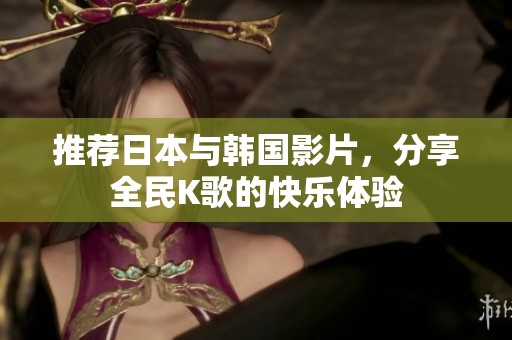 推荐日本与韩国影片，分享全民K歌的快乐体验