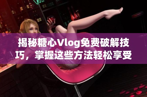 揭秘糖心Vlog免费破解技巧，掌握这些方法轻松享受内容