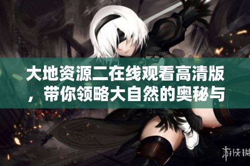 大地资源二在线观看高清版，带你领略大自然的奥秘与美丽