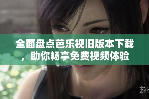 全面盘点芭乐视旧版本下载，助你畅享免费视频体验