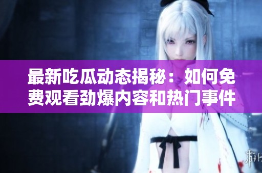 最新吃瓜动态揭秘：如何免费观看劲爆内容和热门事件内幕