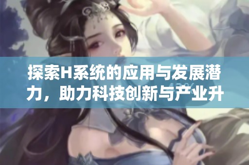 探索H系统的应用与发展潜力，助力科技创新与产业升级