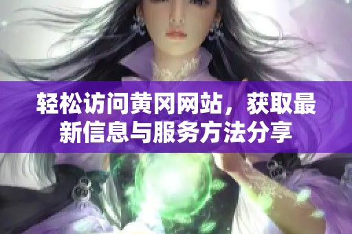 轻松访问黄冈网站，获取最新信息与服务方法分享