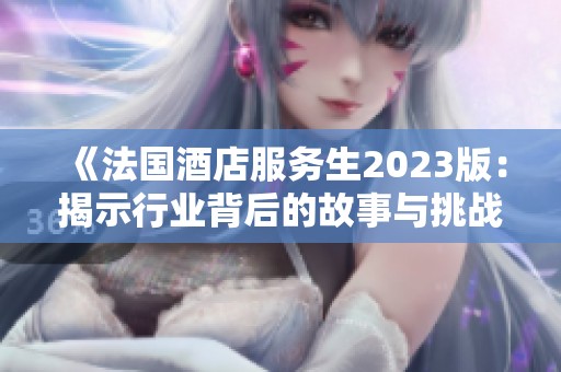 《法国酒店服务生2023版：揭示行业背后的故事与挑战》