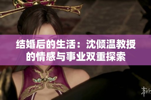 结婚后的生活：沈倾温教授的情感与事业双重探索