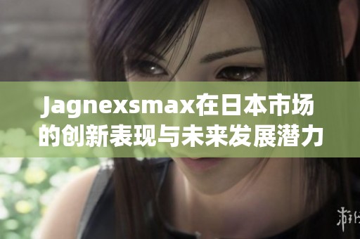 Jagnexsmax在日本市场的创新表现与未来发展潜力分析
