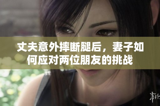 丈夫意外摔断腿后，妻子如何应对两位朋友的挑战