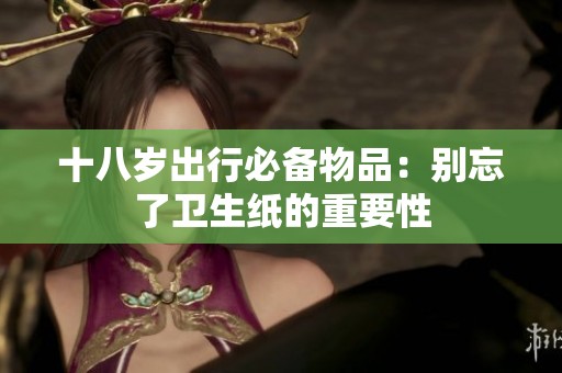十八岁出行必备物品：别忘了卫生纸的重要性
