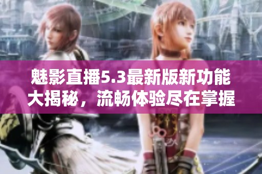 魅影直播5.3最新版新功能大揭秘，流畅体验尽在掌握中