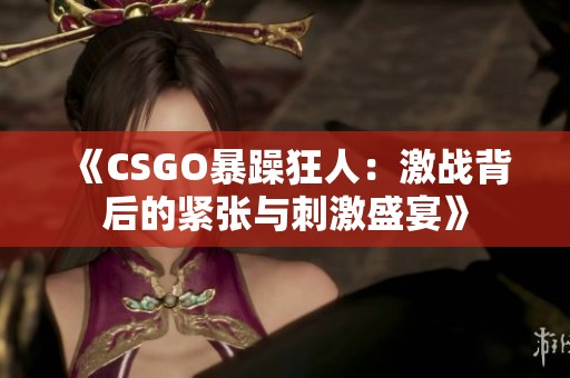《CSGO暴躁狂人：激战背后的紧张与刺激盛宴》