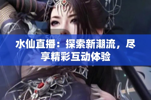 水仙直播：探索新潮流，尽享精彩互动体验