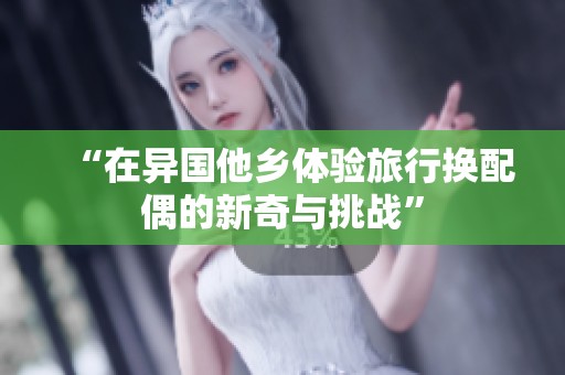 “在异国他乡体验旅行换配偶的新奇与挑战”