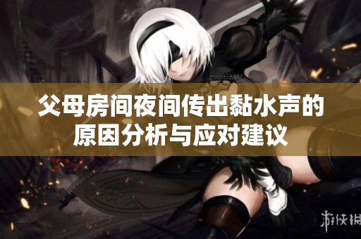 父母房间夜间传出黏水声的原因分析与应对建议