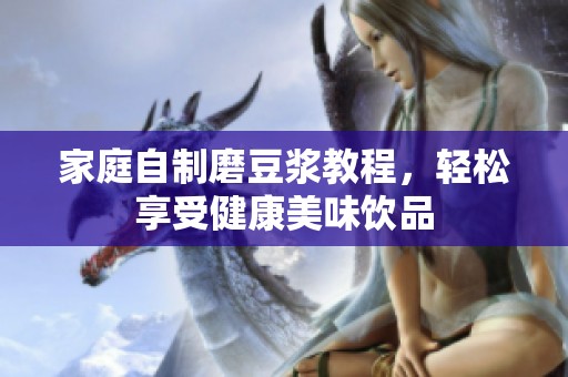 家庭自制磨豆浆教程，轻松享受健康美味饮品