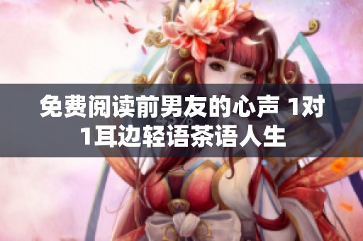 免费阅读前男友的心声 1对1耳边轻语茶语人生