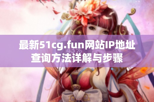 最新51cg.fun网站IP地址查询方法详解与步骤