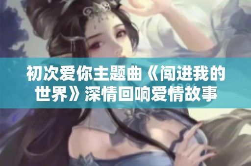 初次爱你主题曲《闯进我的世界》深情回响爱情故事