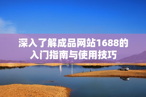 深入了解成品网站1688的入门指南与使用技巧