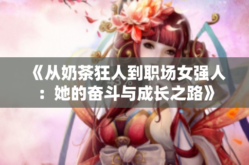 《从奶茶狂人到职场女强人：她的奋斗与成长之路》