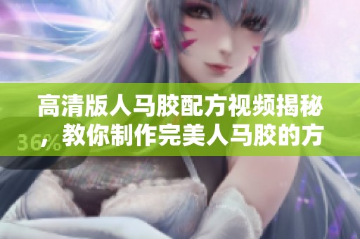 高清版人马胶配方视频揭秘，教你制作完美人马胶的方法