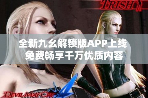 全新九幺解锁版APP上线 免费畅享千万优质内容