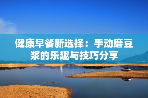 健康早餐新选择：手动磨豆浆的乐趣与技巧分享