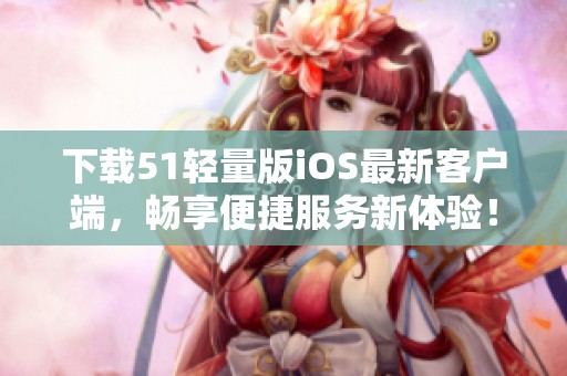 下载51轻量版iOS最新客户端，畅享便捷服务新体验！