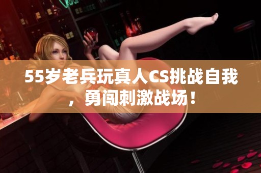 55岁老兵玩真人CS挑战自我，勇闯刺激战场！