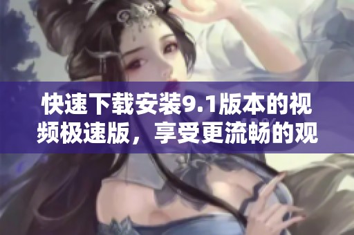 快速下载安装9.1版本的视频极速版，享受更流畅的观看体验
