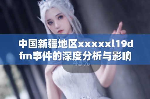 中国新疆地区xxxxxl19dfm事件的深度分析与影响评估