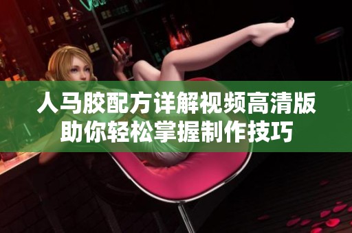 人马胶配方详解视频高清版助你轻松掌握制作技巧