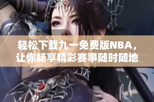 轻松下载九一免费版NBA，让你畅享精彩赛事随时随地