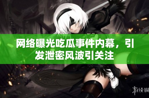 网络曝光吃瓜事件内幕，引发泄密风波引关注