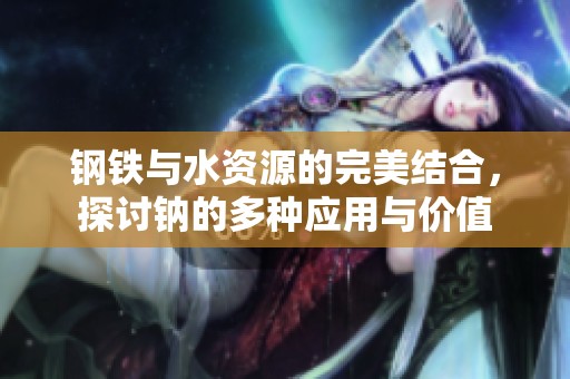 钢铁与水资源的完美结合，探讨钠的多种应用与价值