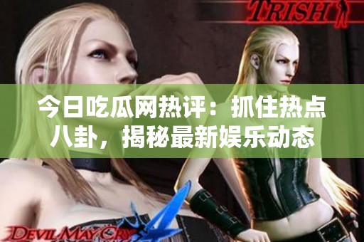 今日吃瓜网热评：抓住热点八卦，揭秘最新娱乐动态