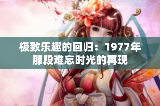 极致乐趣的回归：1977年那段难忘时光的再现