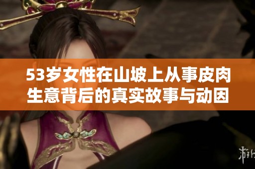 53岁女性在山坡上从事皮肉生意背后的真实故事与动因