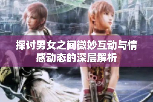 探讨男女之间微妙互动与情感动态的深层解析