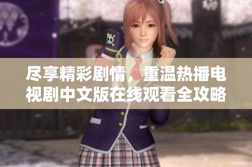 尽享精彩剧情，重温热播电视剧中文版在线观看全攻略