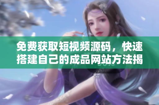 免费获取短视频源码，快速搭建自己的成品网站方法揭秘