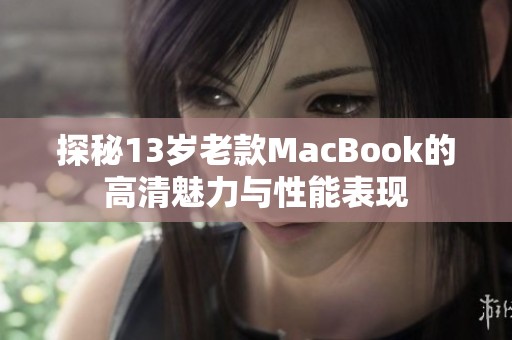 探秘13岁老款MacBook的高清魅力与性能表现