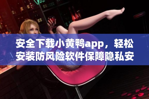 安全下载小黄鸭app，轻松安装防风险软件保障隐私安全