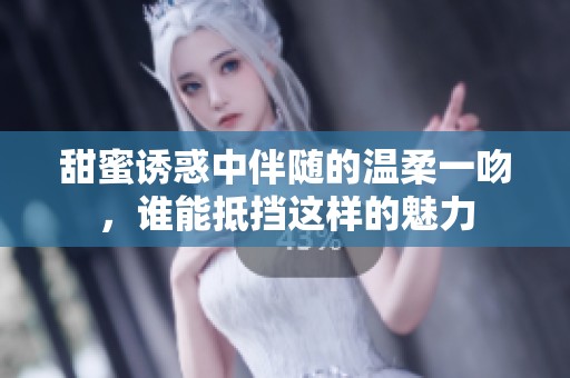 甜蜜诱惑中伴随的温柔一吻，谁能抵挡这样的魅力