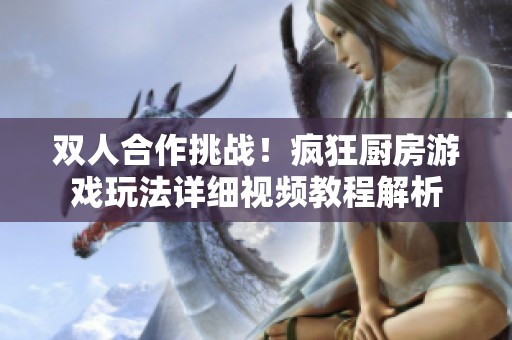 双人合作挑战！疯狂厨房游戏玩法详细视频教程解析