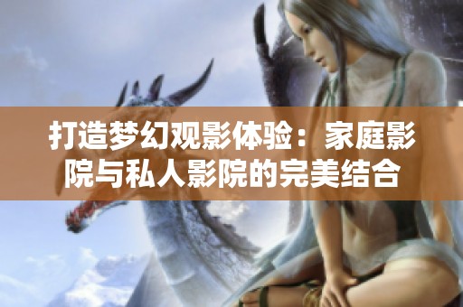 打造梦幻观影体验：家庭影院与私人影院的完美结合