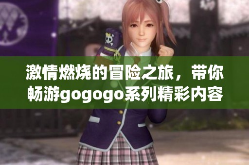激情燃烧的冒险之旅，带你畅游gogogo系列精彩内容