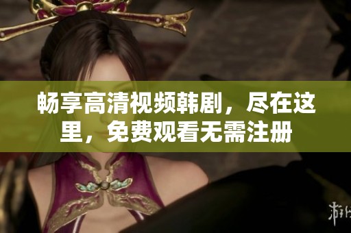 畅享高清视频韩剧，尽在这里，免费观看无需注册